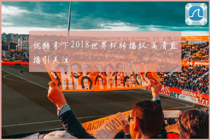优酷拿下2018世界杯转播权 高清直播引关注