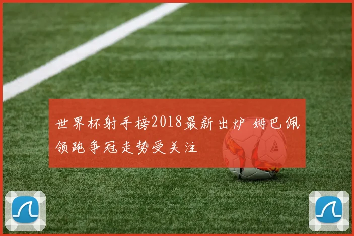 世界杯射手榜2018最新出炉 姆巴佩领跑争冠走势受关注