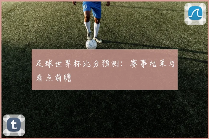 足球世界杯比分预测：赛事结果与看点前瞻
