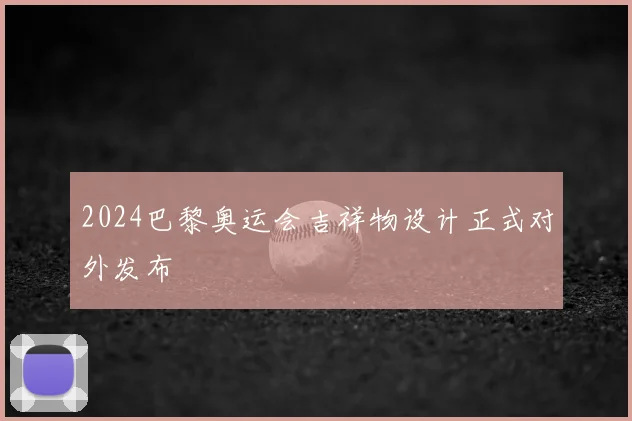 2024巴黎奥运会吉祥物设计正式对外发布