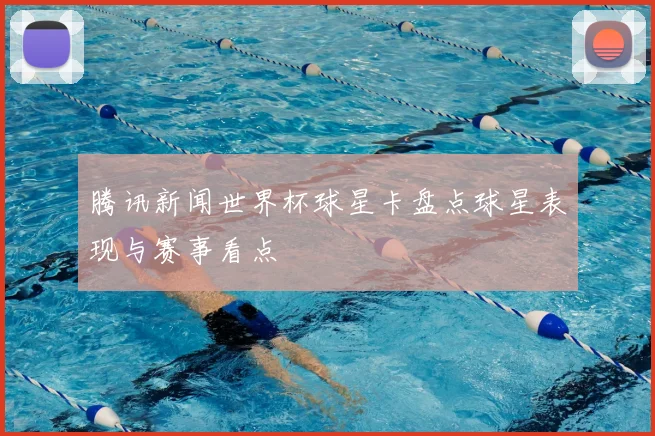 腾讯新闻世界杯球星卡盘点球星表现与赛事看点
