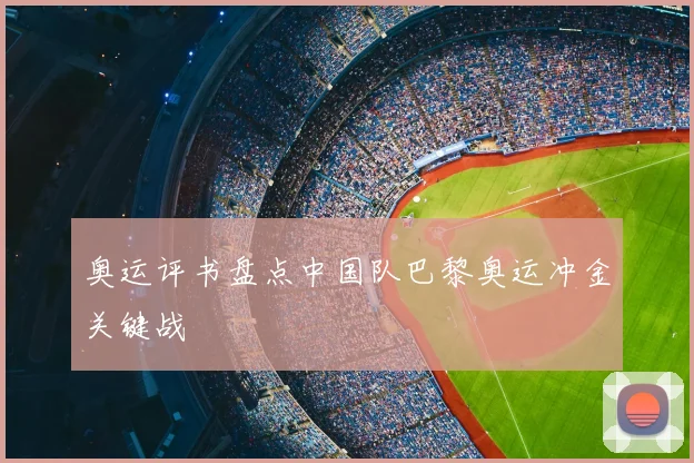 奥运评书盘点中国队巴黎奥运冲金关键战