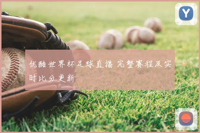 优酷世界杯足球直播 完整赛程及实时比分更新