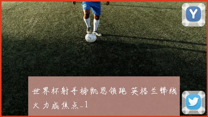 世界杯射手榜凯恩领跑 英格兰锋线火力成焦点_1