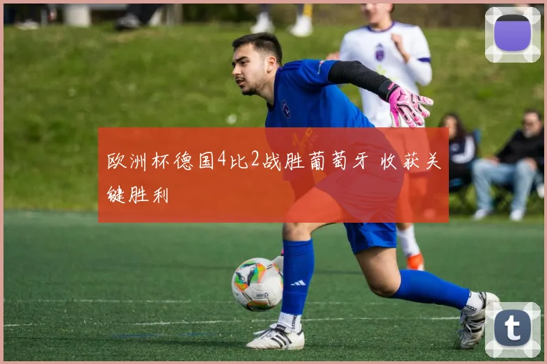 欧洲杯德国4比2战胜葡萄牙 收获关键胜利