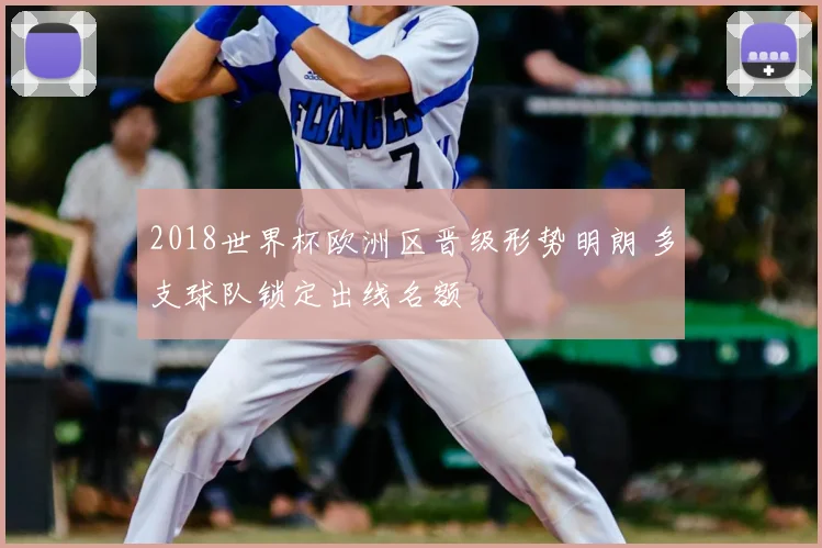 2018世界杯欧洲区晋级形势明朗 多支球队锁定出线名额