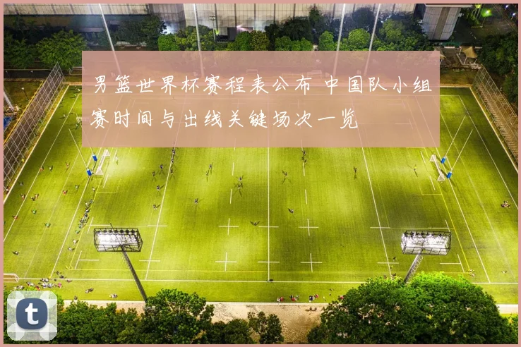 男篮世界杯赛程表公布 中国队小组赛时间与出线关键场次一览