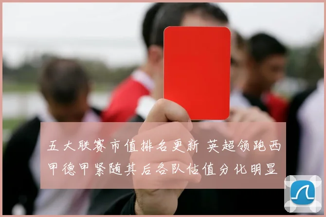 五大联赛市值排名更新 英超领跑西甲德甲紧随其后各队估值分化明显