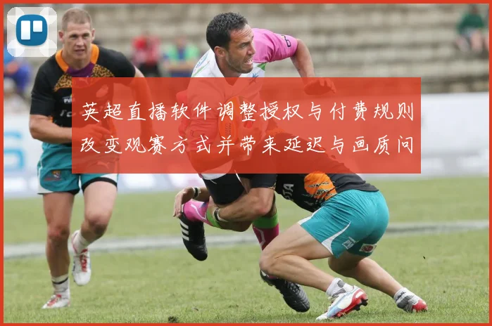 英超直播软件调整授权与付费规则改变观赛方式并带来延迟与画质问题