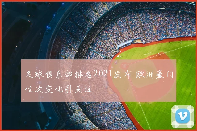 足球俱乐部排名2021发布 欧洲豪门位次变化引关注