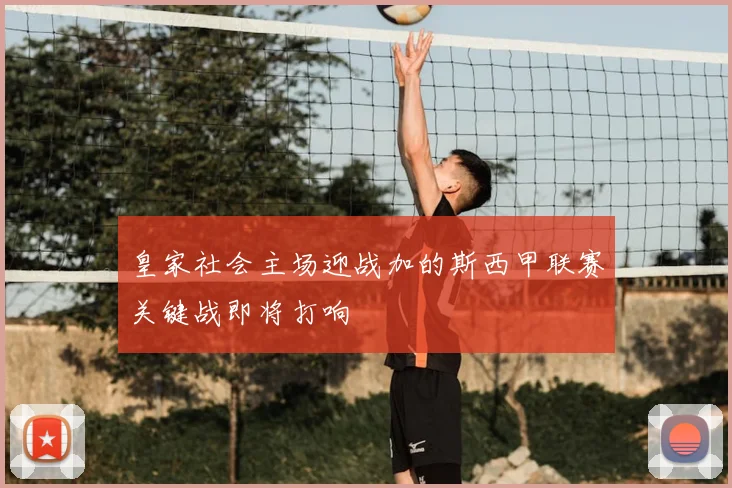 皇家社会主场迎战加的斯西甲联赛关键战即将打响