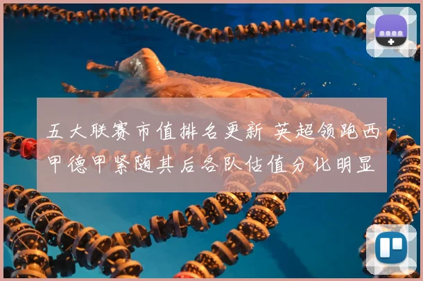 五大联赛市值排名更新 英超领跑西甲德甲紧随其后各队估值分化明显
