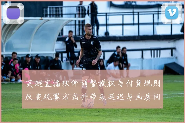 英超直播软件调整授权与付费规则改变观赛方式并带来延迟与画质问题