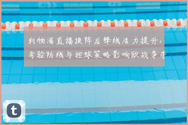 利物浦直播换阵后锋线活力提升，考验防线与控球策略影响欧战争夺