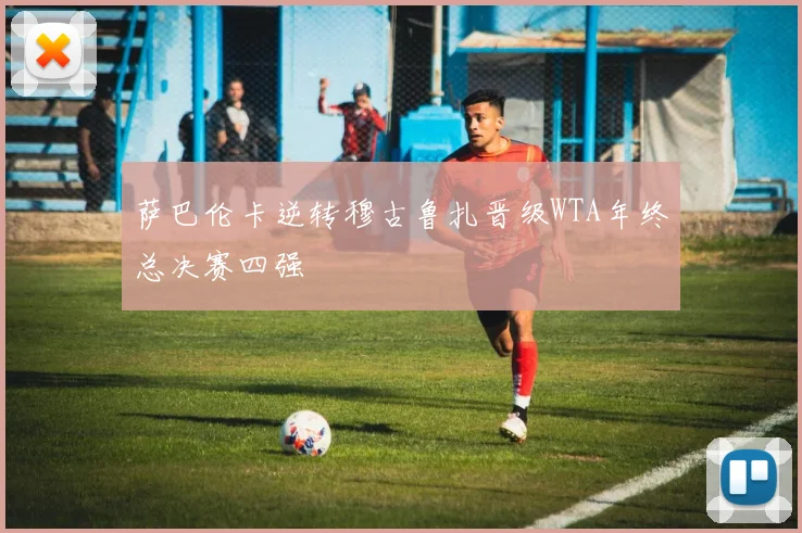 萨巴伦卡逆转穆古鲁扎晋级WTA年终总决赛四强