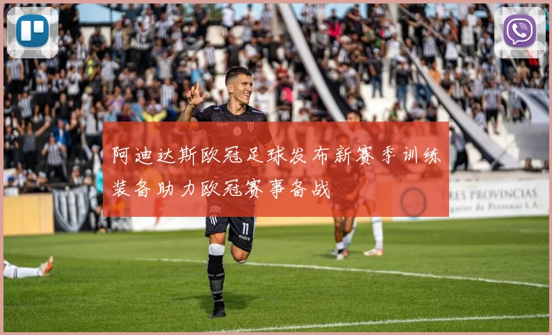 阿迪达斯欧冠足球发布新赛季训练装备助力欧冠赛事备战