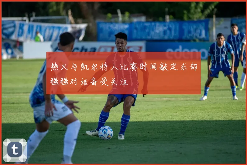 热火与凯尔特人比赛时间敲定东部强强对话备受关注