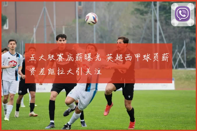 五大联赛底薪曝光 英超西甲球员薪资差距拉大引关注