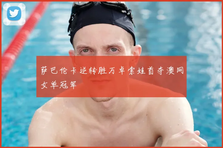 萨巴伦卡逆转胜万卓索娃首夺澳网女单冠军