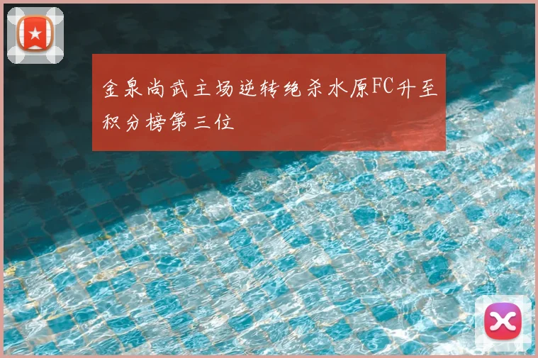 金泉尚武主场逆转绝杀水原FC升至积分榜第三位
