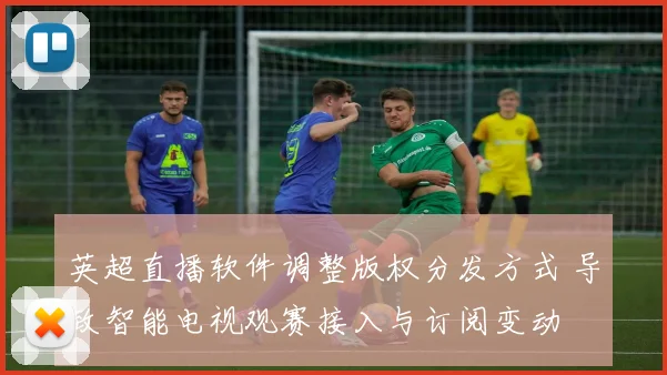 英超直播软件调整版权分发方式 导致智能电视观赛接入与订阅变动