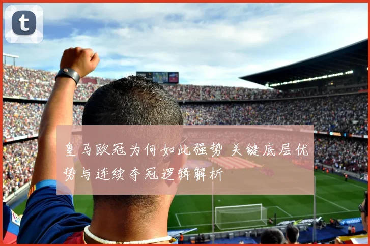 皇马欧冠为何如此强势 关键底层优势与连续夺冠逻辑解析