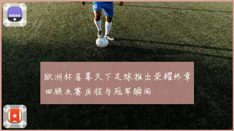 欧洲杯落幕天下足球推出荣耀终章回顾决赛历程与冠军瞬间