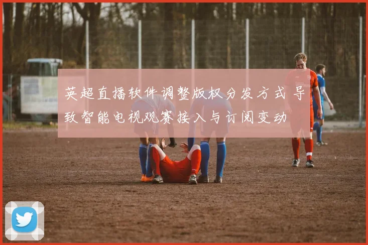 英超直播软件调整版权分发方式 导致智能电视观赛接入与订阅变动