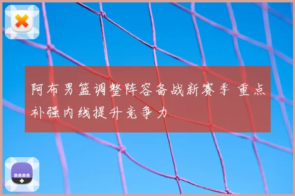 阿布男篮调整阵容备战新赛季 重点补强内线提升竞争力