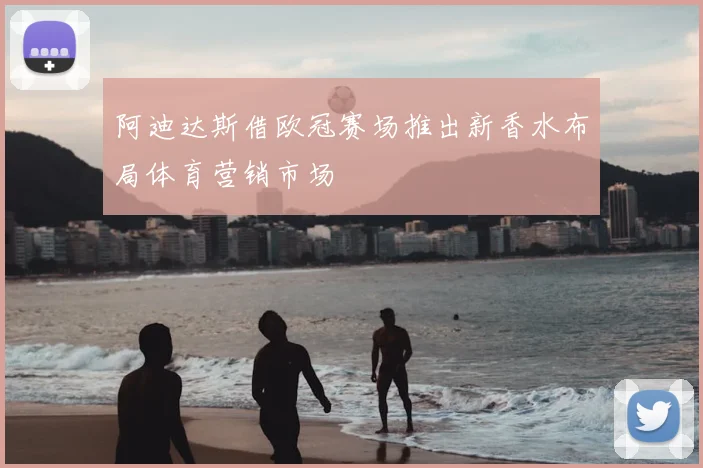 阿迪达斯借欧冠赛场推出新香水布局体育营销市场