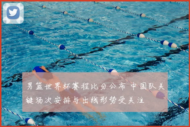 男篮世界杯赛程比分公布 中国队关键场次安排与出线形势受关注