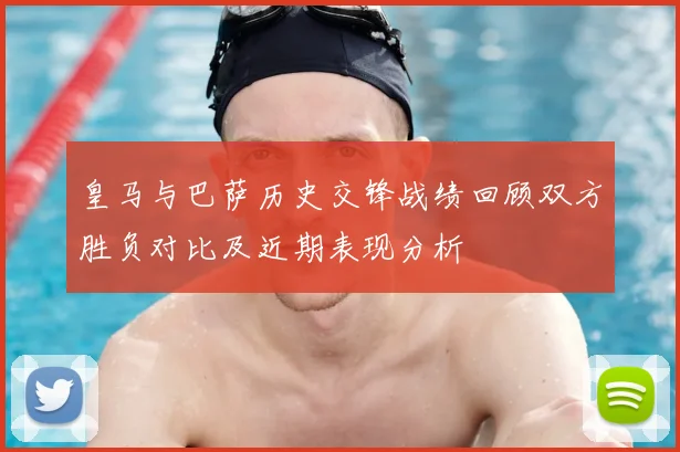 皇马与巴萨历史交锋战绩回顾双方胜负对比及近期表现分析