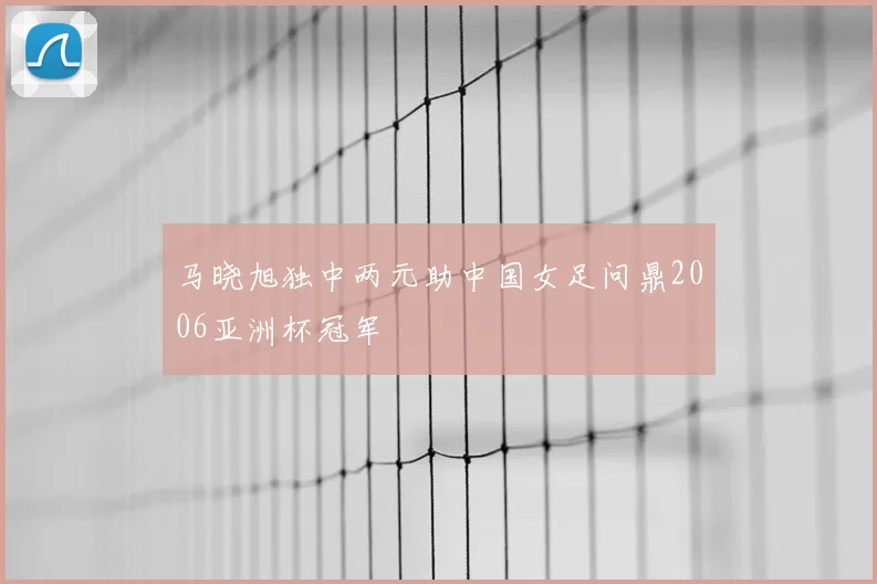马晓旭独中两元助中国女足问鼎2006亚洲杯冠军