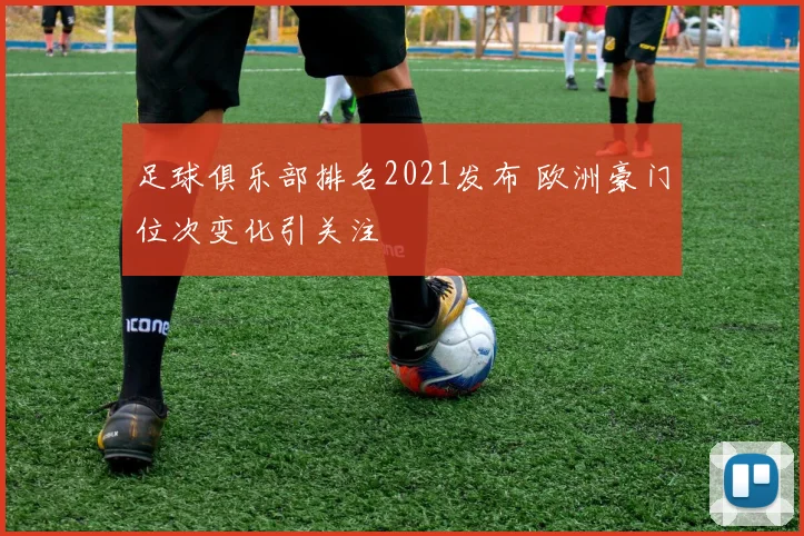 足球俱乐部排名2021发布 欧洲豪门位次变化引关注