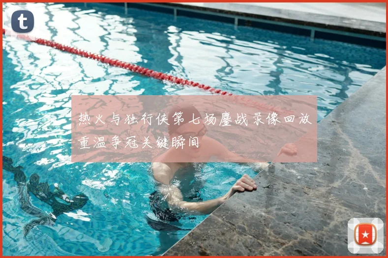 热火与独行侠第七场鏖战录像回放重温争冠关键瞬间